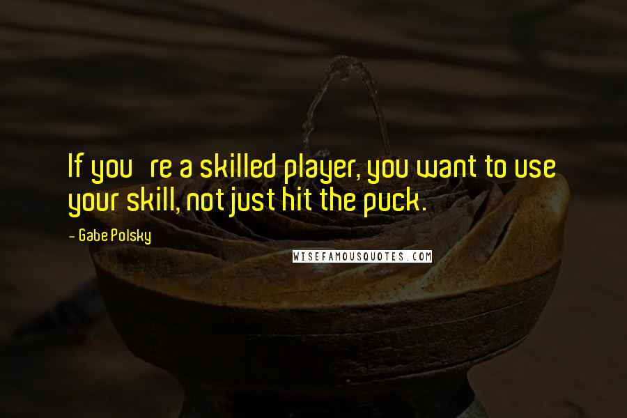 Gabe Polsky Quotes: If you're a skilled player, you want to use your skill, not just hit the puck.