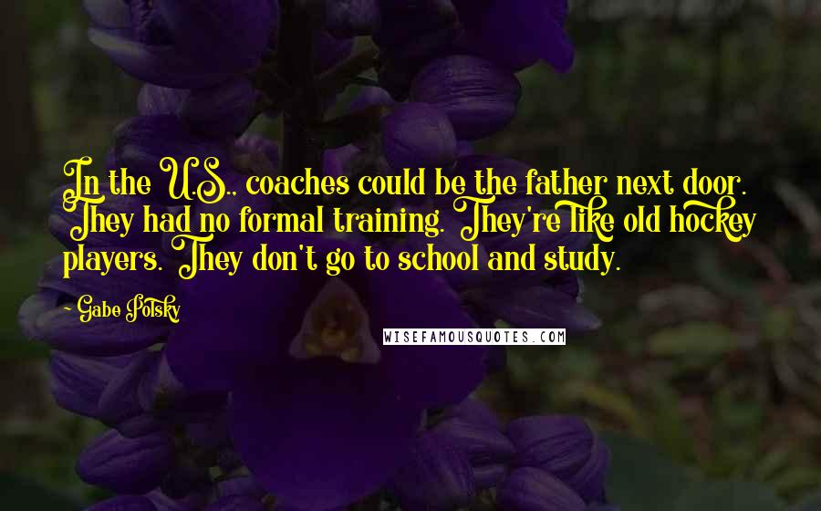 Gabe Polsky Quotes: In the U.S., coaches could be the father next door. They had no formal training. They're like old hockey players. They don't go to school and study.