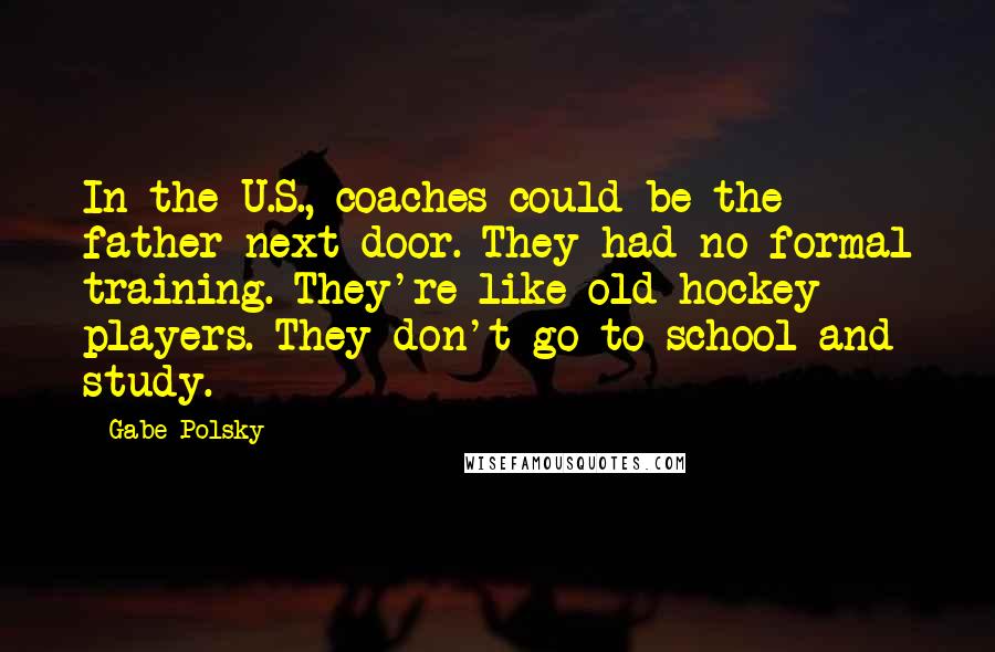 Gabe Polsky Quotes: In the U.S., coaches could be the father next door. They had no formal training. They're like old hockey players. They don't go to school and study.