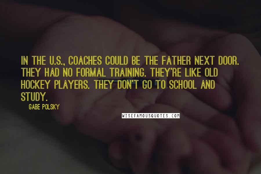 Gabe Polsky Quotes: In the U.S., coaches could be the father next door. They had no formal training. They're like old hockey players. They don't go to school and study.