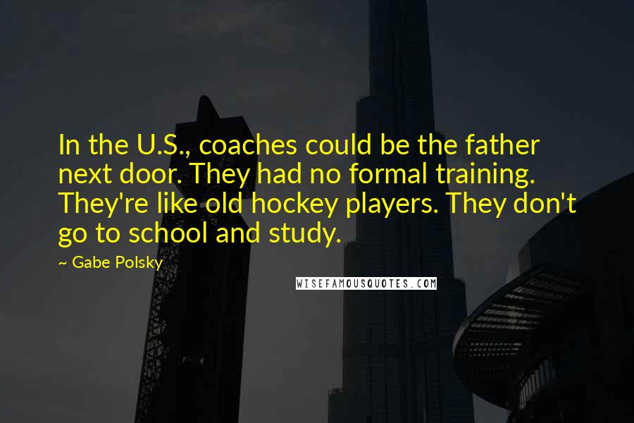 Gabe Polsky Quotes: In the U.S., coaches could be the father next door. They had no formal training. They're like old hockey players. They don't go to school and study.