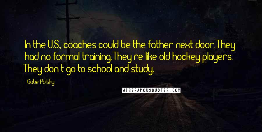 Gabe Polsky Quotes: In the U.S., coaches could be the father next door. They had no formal training. They're like old hockey players. They don't go to school and study.