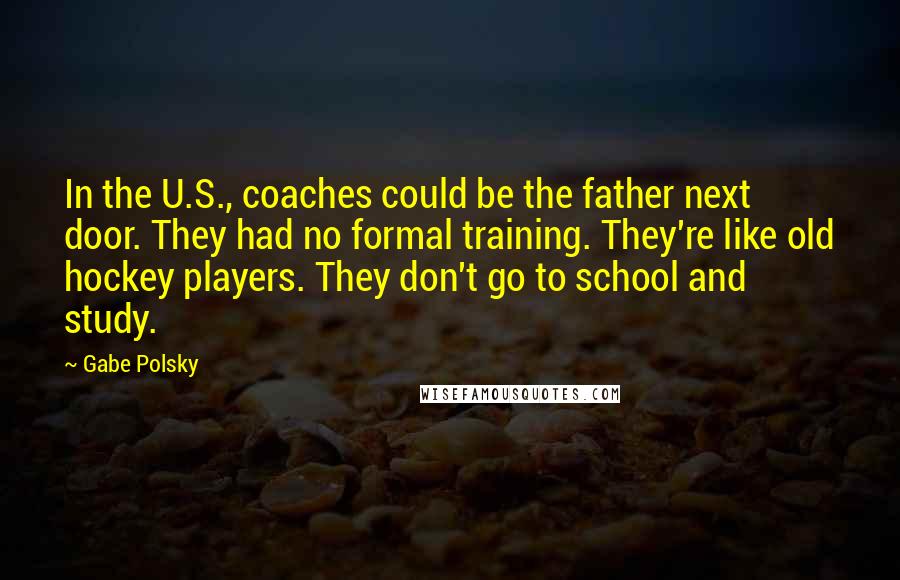 Gabe Polsky Quotes: In the U.S., coaches could be the father next door. They had no formal training. They're like old hockey players. They don't go to school and study.