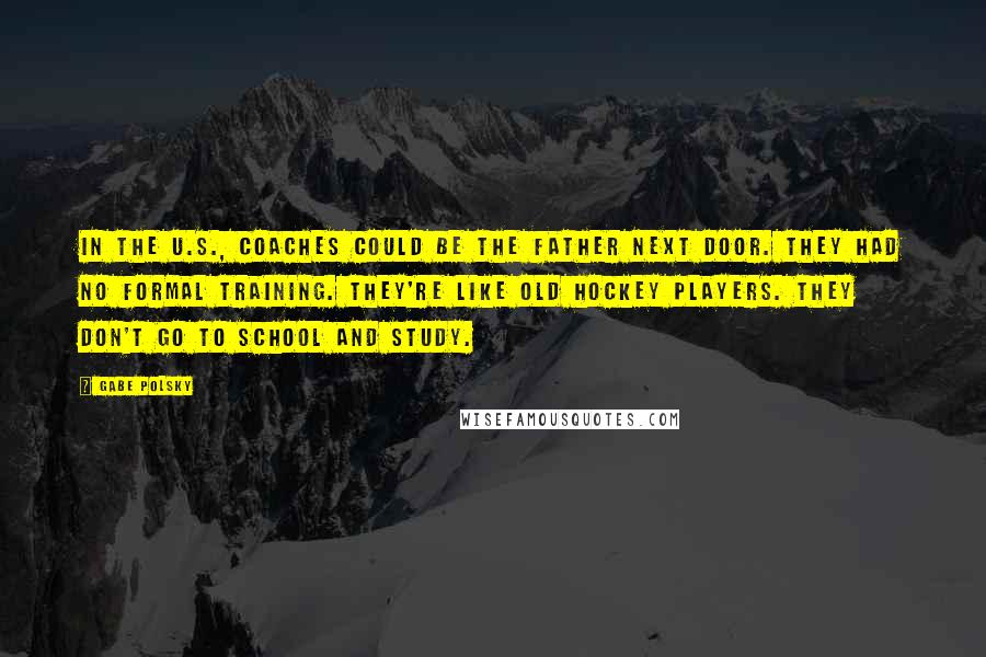 Gabe Polsky Quotes: In the U.S., coaches could be the father next door. They had no formal training. They're like old hockey players. They don't go to school and study.