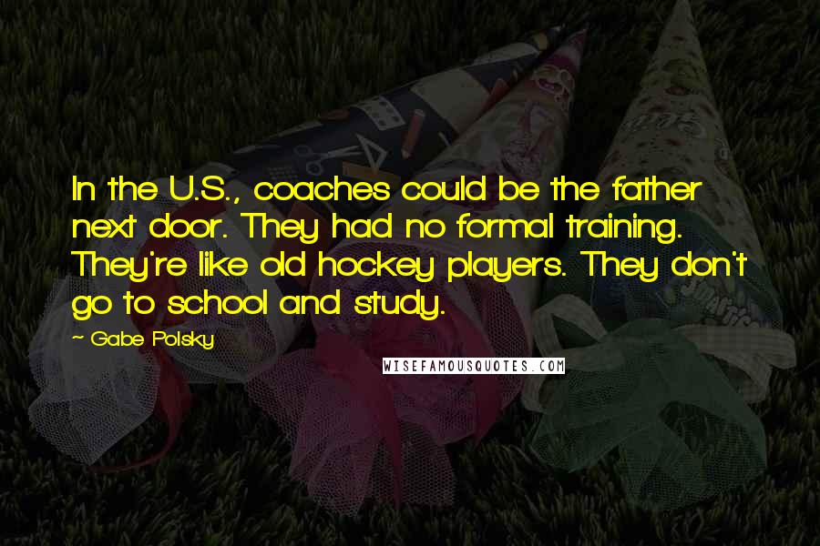 Gabe Polsky Quotes: In the U.S., coaches could be the father next door. They had no formal training. They're like old hockey players. They don't go to school and study.