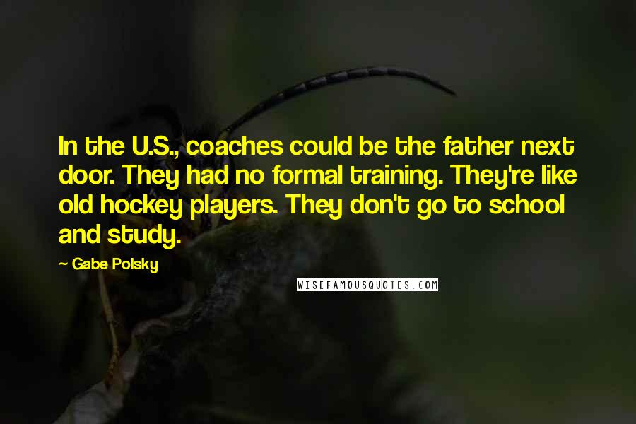 Gabe Polsky Quotes: In the U.S., coaches could be the father next door. They had no formal training. They're like old hockey players. They don't go to school and study.