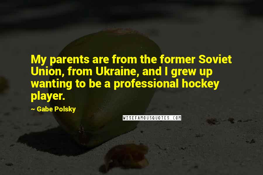Gabe Polsky Quotes: My parents are from the former Soviet Union, from Ukraine, and I grew up wanting to be a professional hockey player.