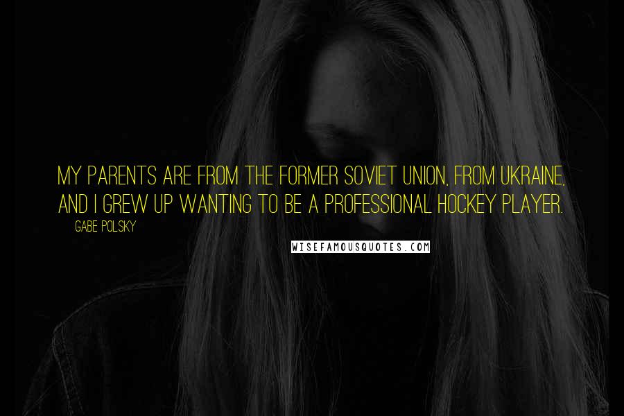 Gabe Polsky Quotes: My parents are from the former Soviet Union, from Ukraine, and I grew up wanting to be a professional hockey player.