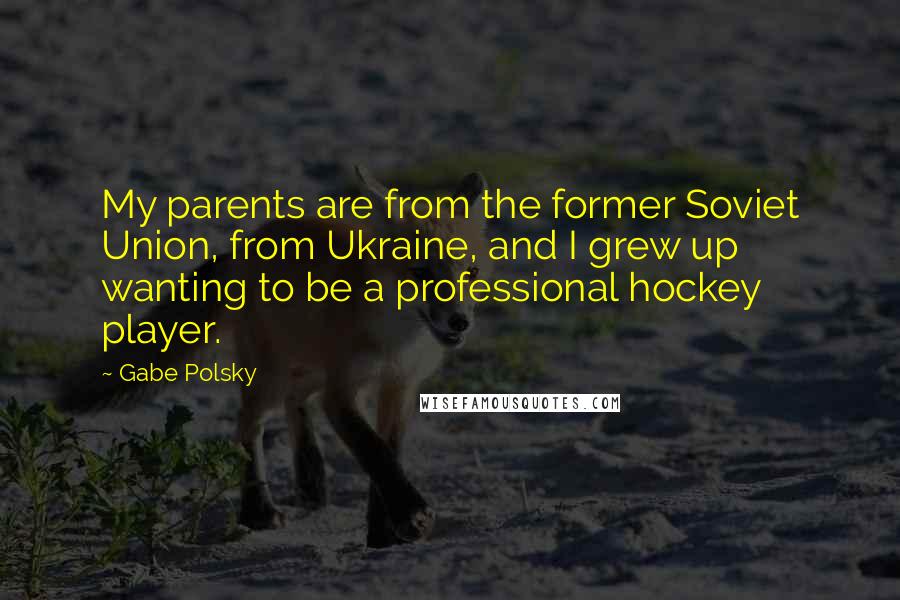 Gabe Polsky Quotes: My parents are from the former Soviet Union, from Ukraine, and I grew up wanting to be a professional hockey player.