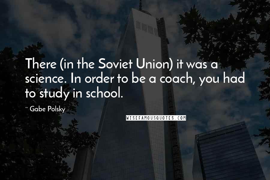 Gabe Polsky Quotes: There (in the Soviet Union) it was a science. In order to be a coach, you had to study in school.