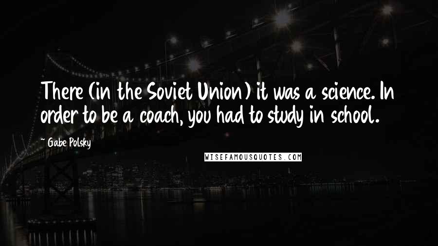 Gabe Polsky Quotes: There (in the Soviet Union) it was a science. In order to be a coach, you had to study in school.