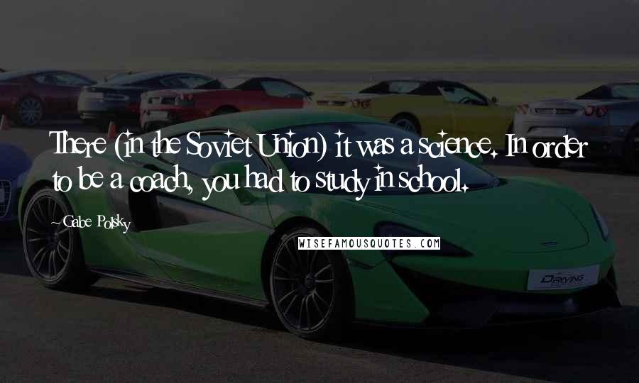 Gabe Polsky Quotes: There (in the Soviet Union) it was a science. In order to be a coach, you had to study in school.