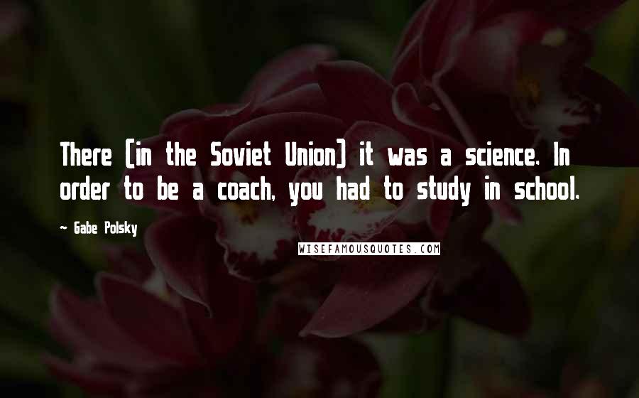 Gabe Polsky Quotes: There (in the Soviet Union) it was a science. In order to be a coach, you had to study in school.