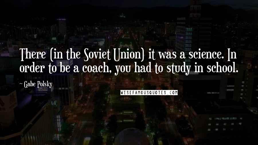 Gabe Polsky Quotes: There (in the Soviet Union) it was a science. In order to be a coach, you had to study in school.