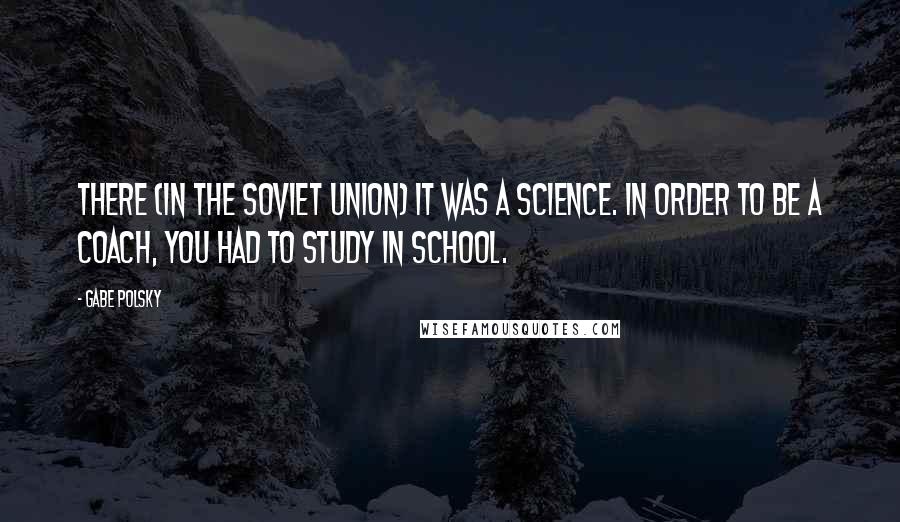 Gabe Polsky Quotes: There (in the Soviet Union) it was a science. In order to be a coach, you had to study in school.