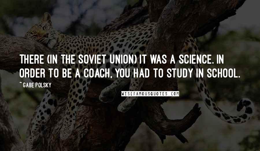 Gabe Polsky Quotes: There (in the Soviet Union) it was a science. In order to be a coach, you had to study in school.