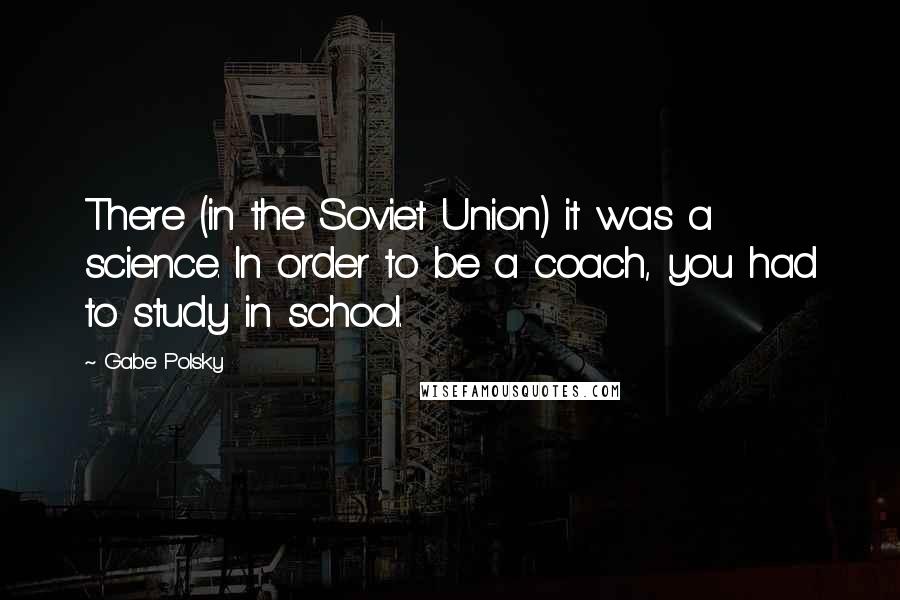 Gabe Polsky Quotes: There (in the Soviet Union) it was a science. In order to be a coach, you had to study in school.