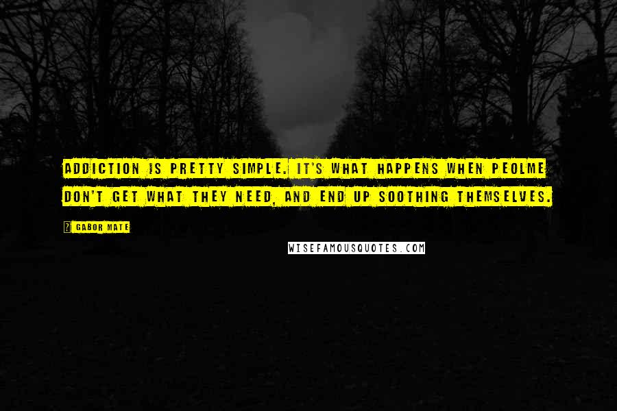 Gabor Mate Quotes: Addiction is pretty simple. It's what happens when peolme don't get what they need, and end up soothing themselves.