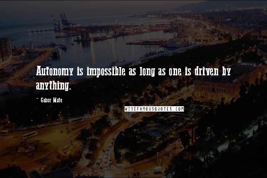 Gabor Mate Quotes: Autonomy is impossible as long as one is driven by anything.
