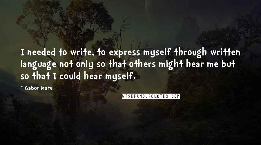 Gabor Mate Quotes: I needed to write, to express myself through written language not only so that others might hear me but so that I could hear myself.