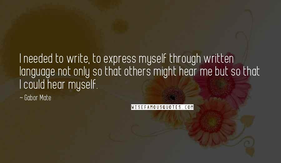 Gabor Mate Quotes: I needed to write, to express myself through written language not only so that others might hear me but so that I could hear myself.