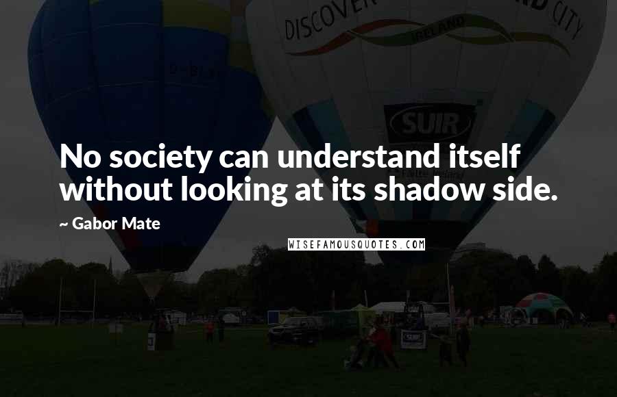 Gabor Mate Quotes: No society can understand itself without looking at its shadow side.