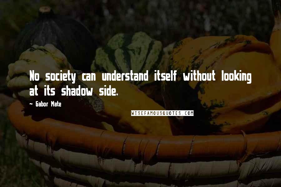 Gabor Mate Quotes: No society can understand itself without looking at its shadow side.