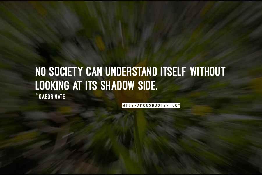 Gabor Mate Quotes: No society can understand itself without looking at its shadow side.