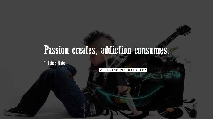 Gabor Mate Quotes: Passion creates, addiction consumes.