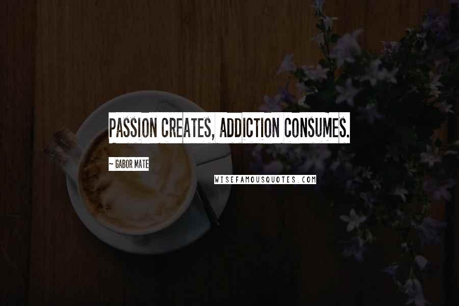 Gabor Mate Quotes: Passion creates, addiction consumes.
