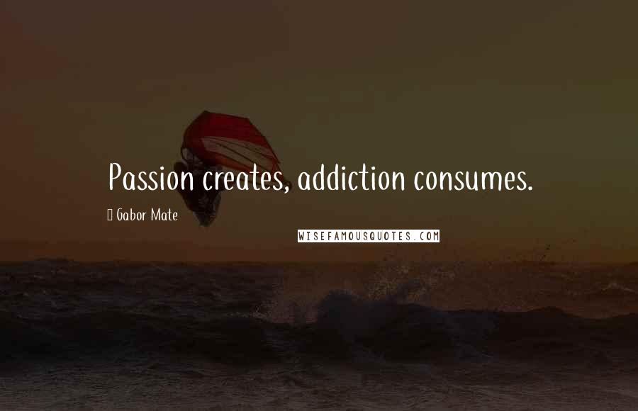 Gabor Mate Quotes: Passion creates, addiction consumes.