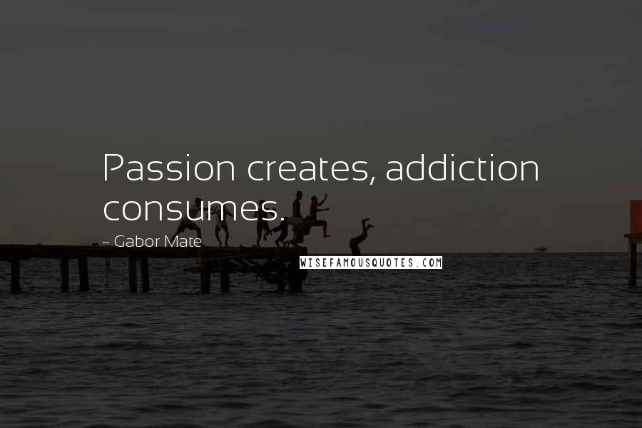 Gabor Mate Quotes: Passion creates, addiction consumes.