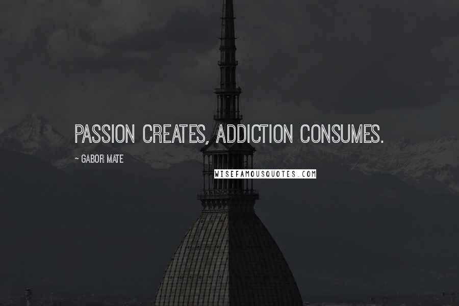 Gabor Mate Quotes: Passion creates, addiction consumes.