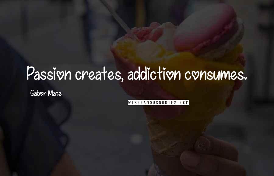 Gabor Mate Quotes: Passion creates, addiction consumes.