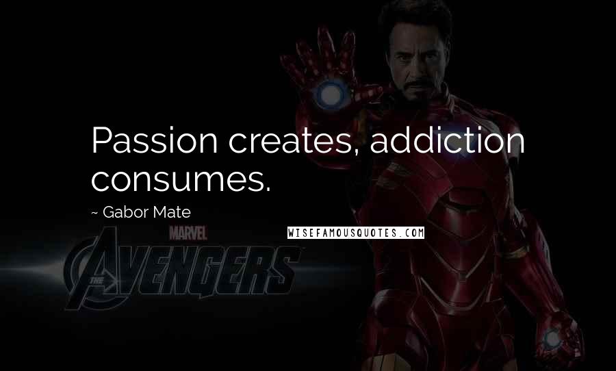 Gabor Mate Quotes: Passion creates, addiction consumes.