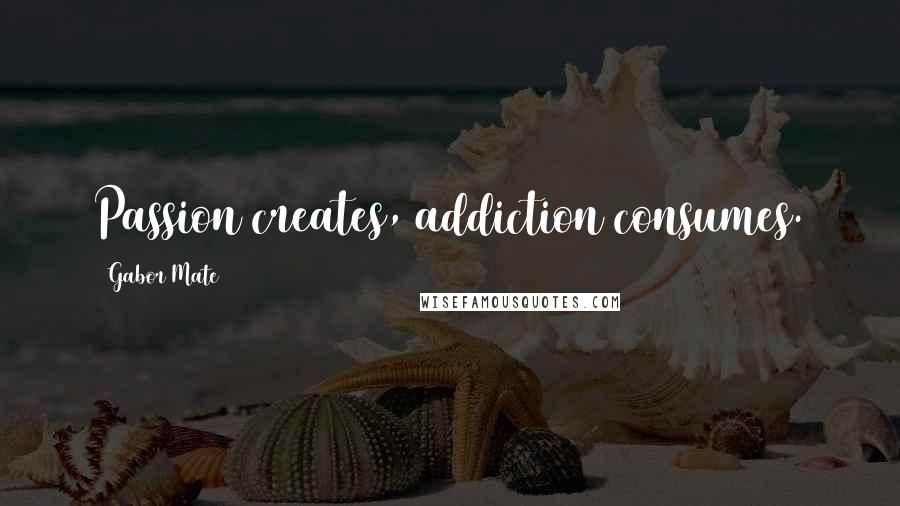 Gabor Mate Quotes: Passion creates, addiction consumes.