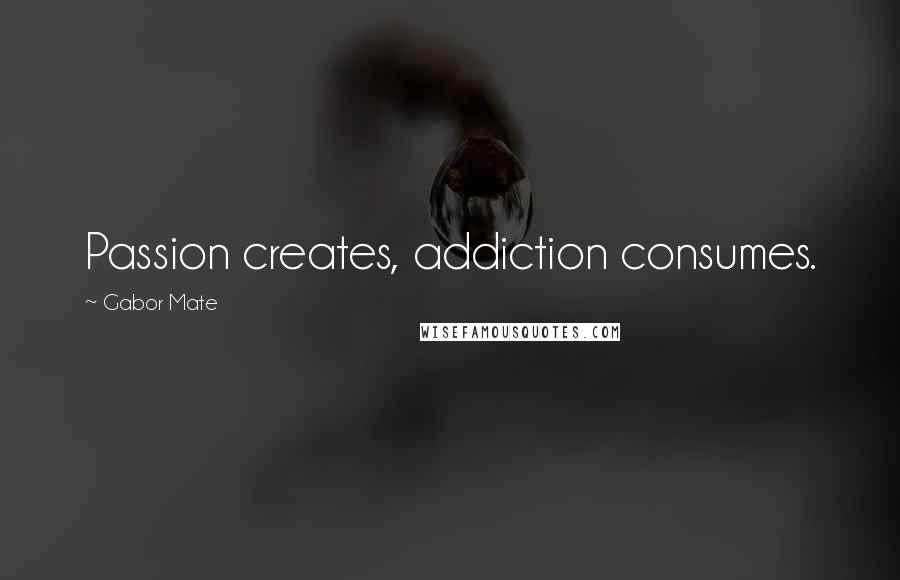 Gabor Mate Quotes: Passion creates, addiction consumes.