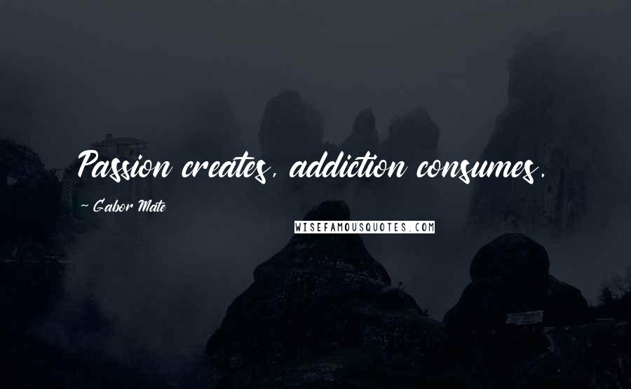 Gabor Mate Quotes: Passion creates, addiction consumes.