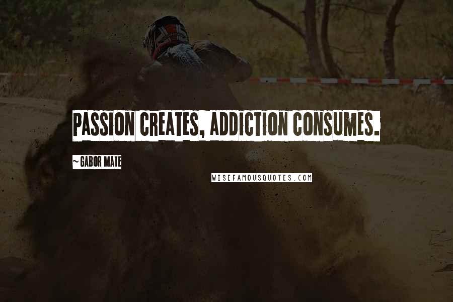Gabor Mate Quotes: Passion creates, addiction consumes.