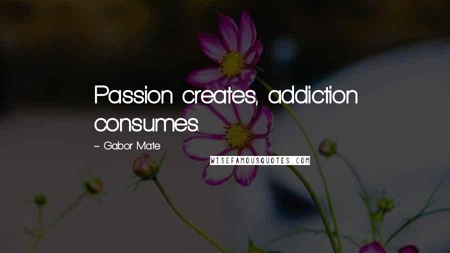 Gabor Mate Quotes: Passion creates, addiction consumes.