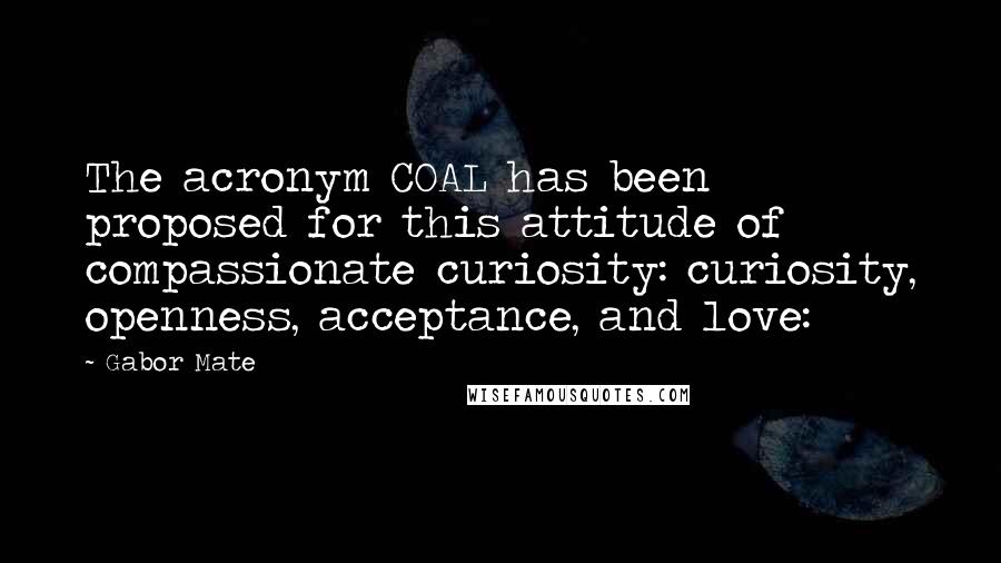 Gabor Mate Quotes: The acronym COAL has been proposed for this attitude of compassionate curiosity: curiosity, openness, acceptance, and love: