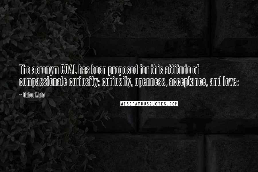 Gabor Mate Quotes: The acronym COAL has been proposed for this attitude of compassionate curiosity: curiosity, openness, acceptance, and love: