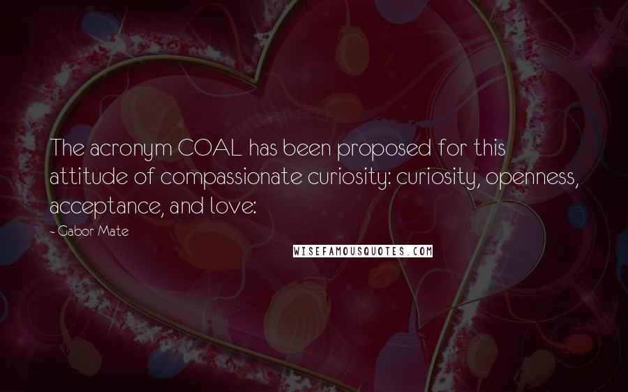 Gabor Mate Quotes: The acronym COAL has been proposed for this attitude of compassionate curiosity: curiosity, openness, acceptance, and love: