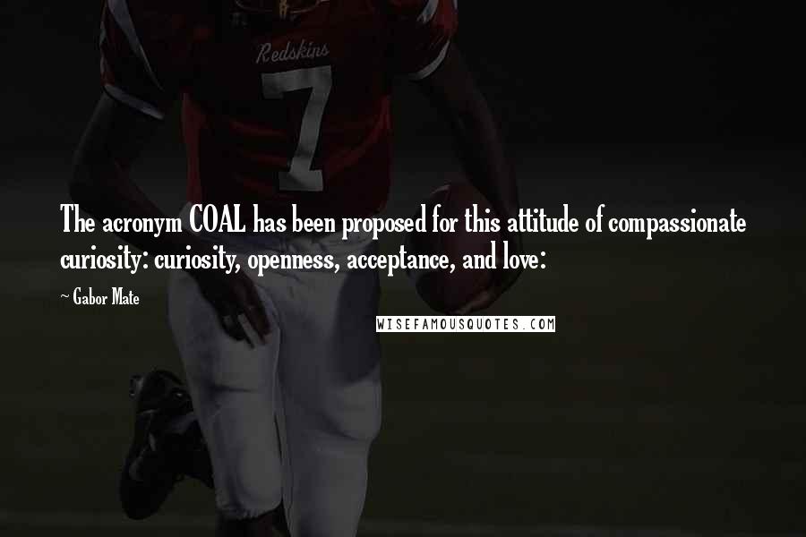 Gabor Mate Quotes: The acronym COAL has been proposed for this attitude of compassionate curiosity: curiosity, openness, acceptance, and love: