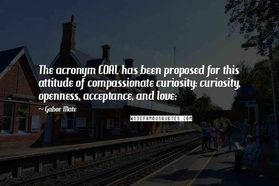 Gabor Mate Quotes: The acronym COAL has been proposed for this attitude of compassionate curiosity: curiosity, openness, acceptance, and love: