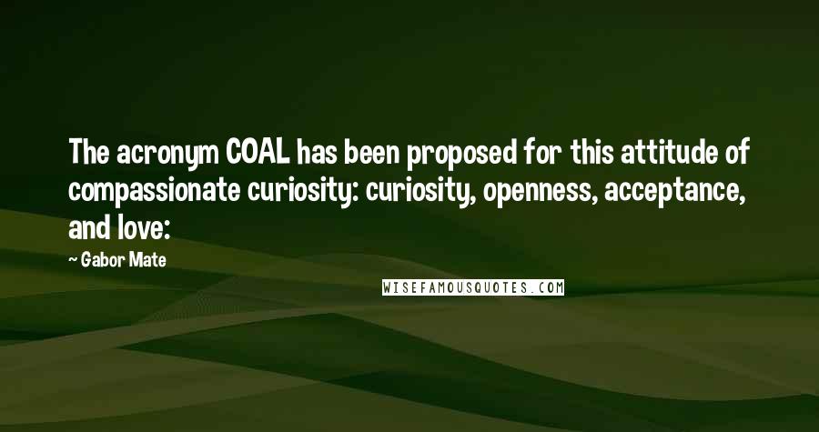 Gabor Mate Quotes: The acronym COAL has been proposed for this attitude of compassionate curiosity: curiosity, openness, acceptance, and love: