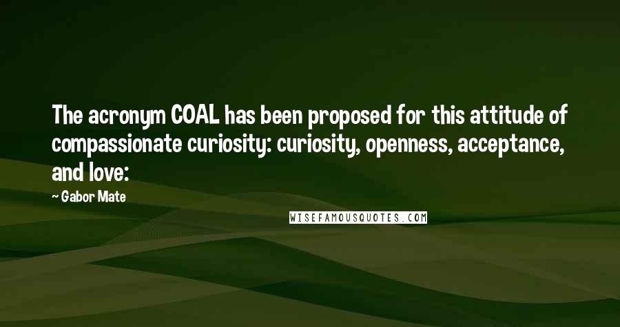 Gabor Mate Quotes: The acronym COAL has been proposed for this attitude of compassionate curiosity: curiosity, openness, acceptance, and love: