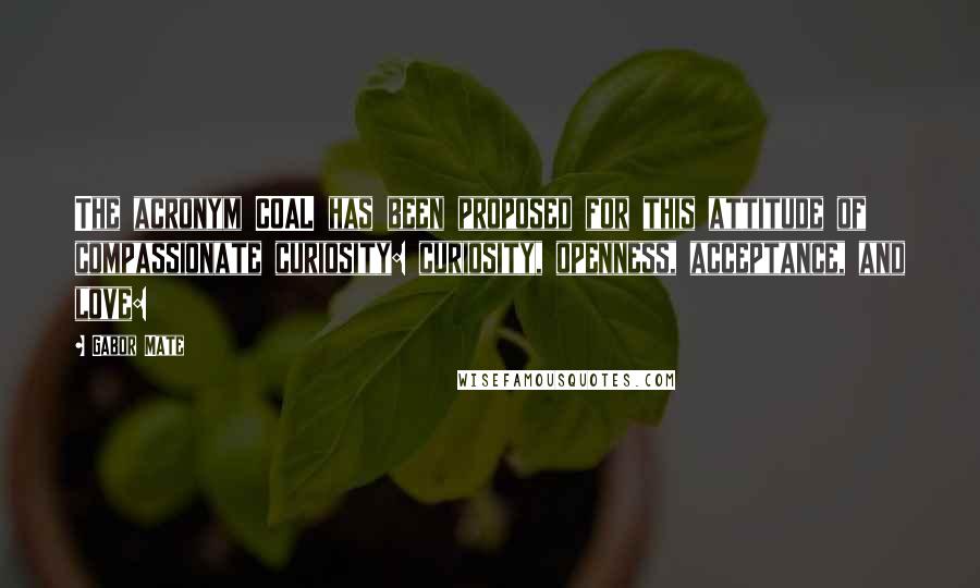 Gabor Mate Quotes: The acronym COAL has been proposed for this attitude of compassionate curiosity: curiosity, openness, acceptance, and love: