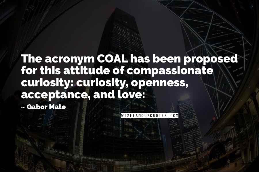 Gabor Mate Quotes: The acronym COAL has been proposed for this attitude of compassionate curiosity: curiosity, openness, acceptance, and love: