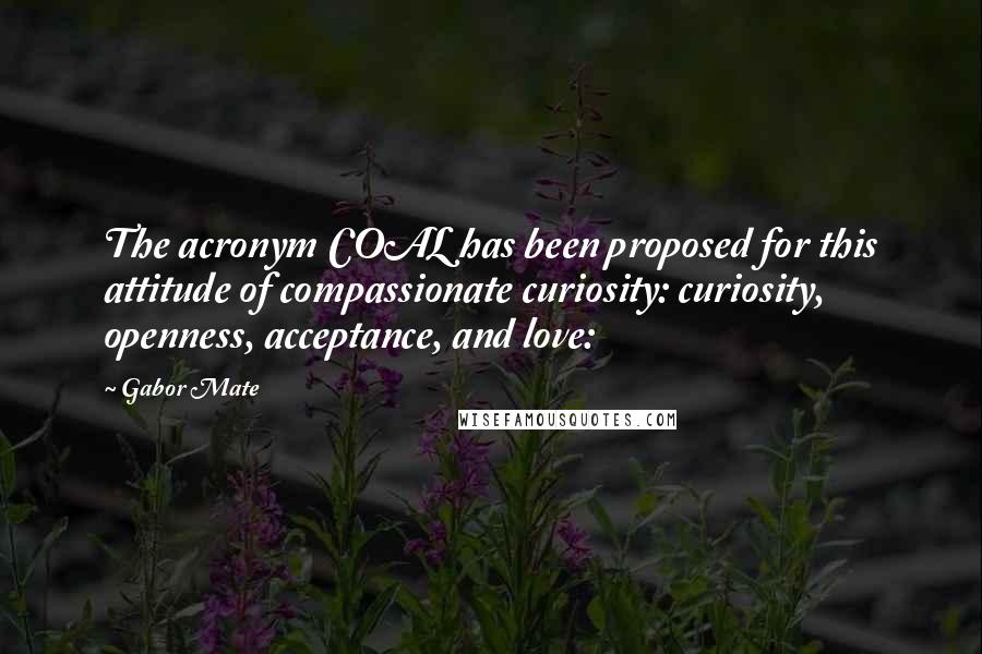 Gabor Mate Quotes: The acronym COAL has been proposed for this attitude of compassionate curiosity: curiosity, openness, acceptance, and love: